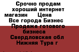 Срочно продам хороший интернет магазин.  › Цена ­ 4 600 - Все города Бизнес » Продажа готового бизнеса   . Свердловская обл.,Нижняя Тура г.